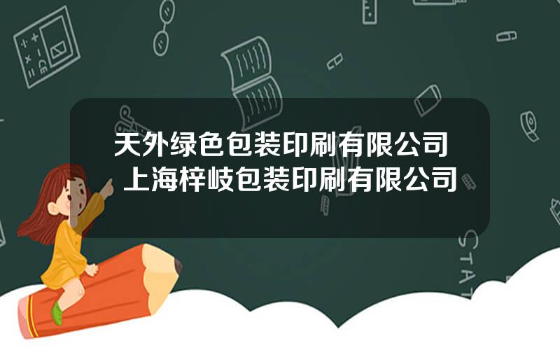 天外绿色包装印刷有限公司 上海梓岐包装印刷有限公司